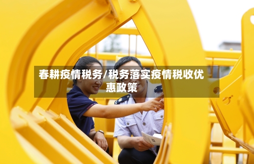 春耕疫情税务/税务落实疫情税收优惠政策-第3张图片