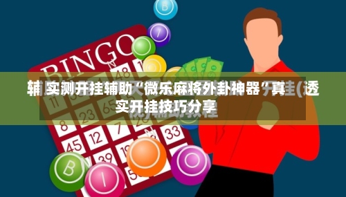 实测开挂辅助“微乐麻将外卦神器	”真实开挂技巧分享-第1张图片