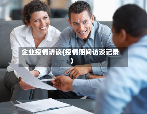 企业疫情访谈(疫情期间访谈记录)-第1张图片