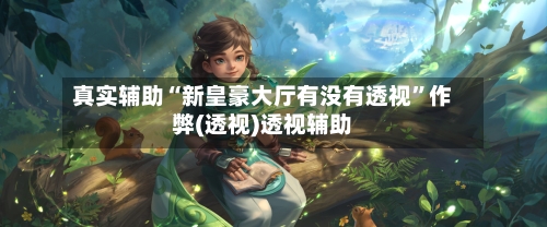 真实辅助“新皇豪大厅有没有透视”作弊(透视)透视辅助-第1张图片