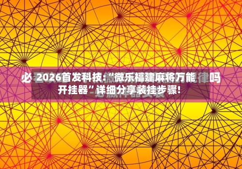 2026首发科技:“微乐福建麻将万能开挂器”详细分享装挂步骤!-第2张图片
