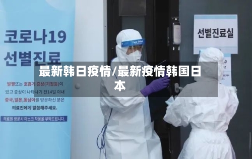 最新韩日疫情/最新疫情韩国日本-第2张图片