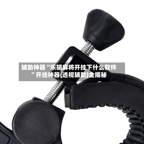 辅助神器“乐胡麻将开挂下什么软件	”开挂神器{透视辅助}全揭秘-第1张图片