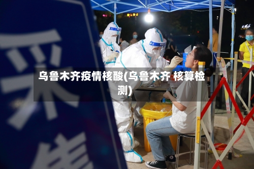 乌鲁木齐疫情核酸(乌鲁木齐 核算检测)-第3张图片