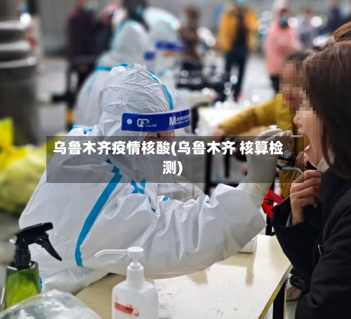 乌鲁木齐疫情核酸(乌鲁木齐 核算检测)-第1张图片