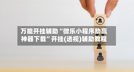 万能开挂辅助“微乐小程序助赢神器下载”开挂(透视)辅助教程