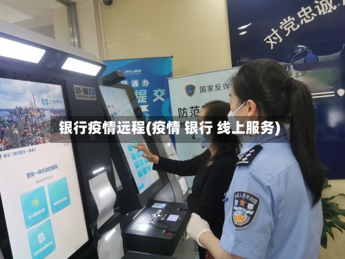 银行疫情远程(疫情 银行 线上服务)-第1张图片