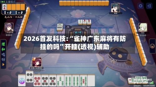 2026首发科技:“雀神广东麻将有防挂的吗”开挂(透视)辅助
