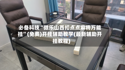 必备科技“微乐山西扣点点麻将万能挂”(免费)开挂辅助教学(最新辅助开挂教程)