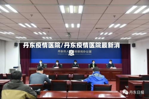丹东疫情医院/丹东疫情医院最新消息-第2张图片