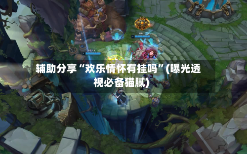 辅助分享“欢乐情怀有挂吗	”(曝光透视必备猫腻)-第2张图片