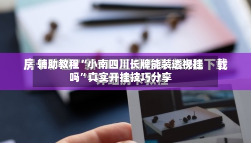 辅助教程“小南四川长牌能装透视挂吗”真实开挂技巧分享