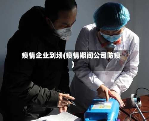 疫情企业到场(疫情期间公司防疫)-第1张图片