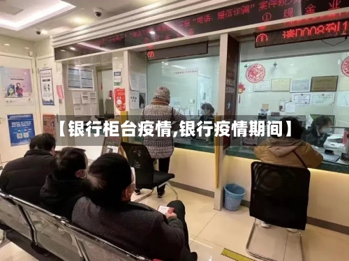 【银行柜台疫情,银行疫情期间】-第3张图片