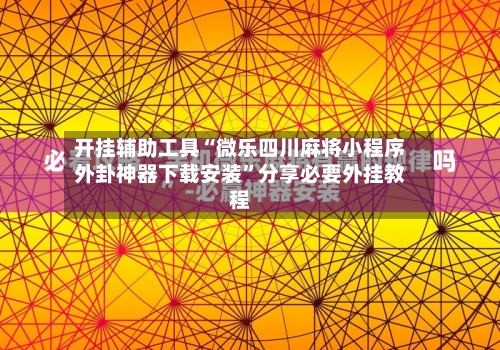 开挂辅助工具“微乐四川麻将小程序外卦神器下载安装	”分享必要外挂教程-第1张图片
