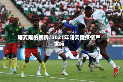 喀麦隆的疫情/2021年喀麦隆疫情严重吗-第2张图片