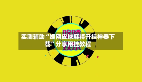 实测辅助“娱网皮球麻将开挂神器下载”分享用挂教程-第1张图片
