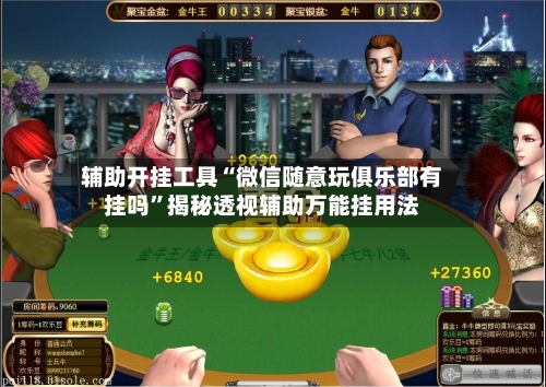 辅助开挂工具“微信随意玩俱乐部有挂吗	”揭秘透视辅助万能挂用法-第2张图片