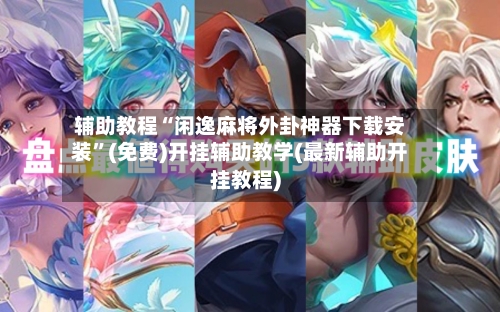 辅助教程“闲逸麻将外卦神器下载安装”(免费)开挂辅助教学(最新辅助开挂教程)-第2张图片