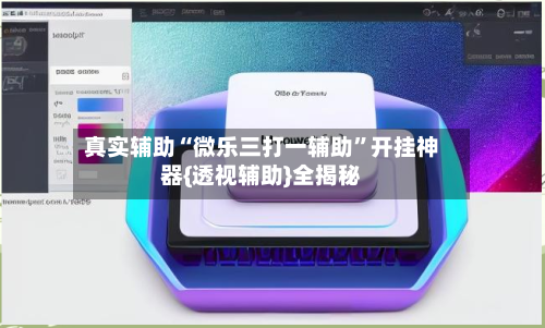 真实辅助“微乐三打一辅助”开挂神器{透视辅助}全揭秘
