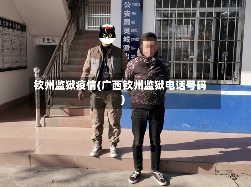 钦州监狱疫情(广西钦州监狱电话号码)-第3张图片