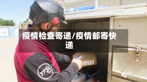 疫情检查寄递/疫情邮寄快递-第1张图片