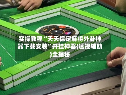 实操教程“天天保定麻将外卦神器下载安装”开挂神器{透视辅助}全揭秘-第1张图片