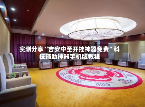 实测分享“吉安中至开挂神器免费”科技辅助神器手机版教程-第3张图片