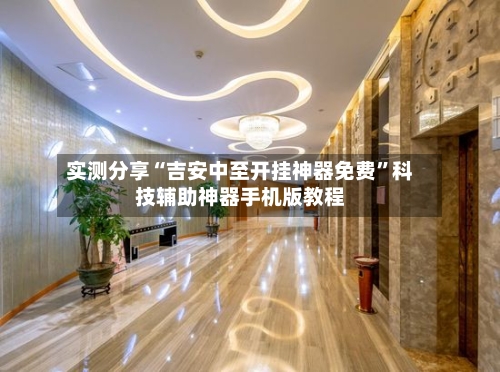 实测分享“吉安中至开挂神器免费	”科技辅助神器手机版教程-第2张图片