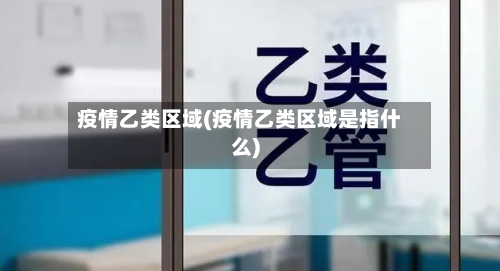 疫情乙类区域(疫情乙类区域是指什么)