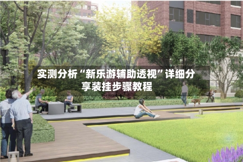 实测分析“新乐游辅助透视”详细分享装挂步骤教程-第2张图片