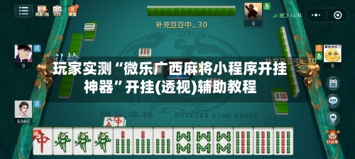 玩家实测“微乐广西麻将小程序开挂神器”开挂(透视)辅助教程-第1张图片