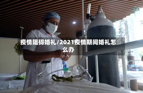 疫情阻碍婚礼/2021疫情期间婚礼怎么办