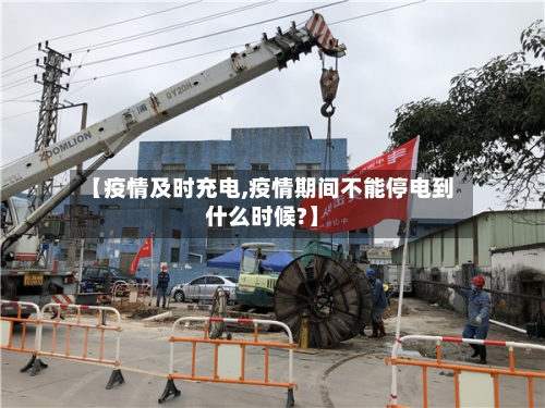 【疫情及时充电,疫情期间不能停电到什么时候?】-第1张图片