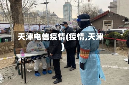 天津电信疫情(疫情,天津)-第1张图片