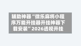 辅助神器“微乐麻将小程序万能开挂器开挂神器下载安装	”2026透视开挂-第1张图片