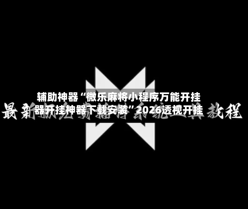 辅助神器“微乐麻将小程序万能开挂器开挂神器下载安装”2026透视开挂-第3张图片