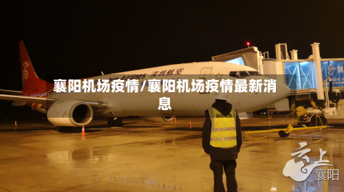 襄阳机场疫情/襄阳机场疫情最新消息-第1张图片