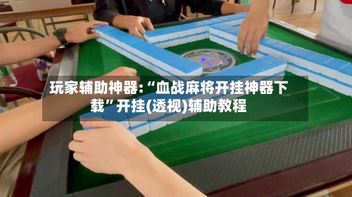 玩家辅助神器:“血战麻将开挂神器下载”开挂(透视)辅助教程