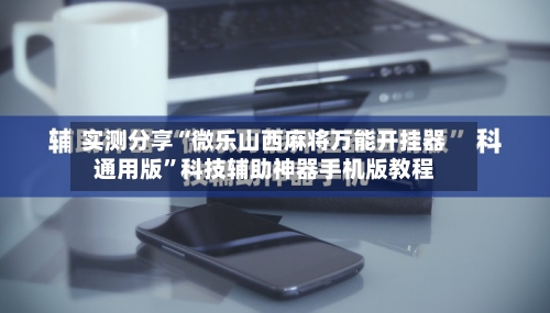 实测分享“微乐山西麻将万能开挂器通用版”科技辅助神器手机版教程-第1张图片