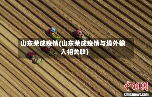 山东荣成疫情(山东荣成疫情与境外输入相关联)-第3张图片