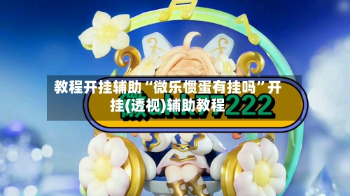 教程开挂辅助“微乐惯蛋有挂吗”开挂(透视)辅助教程-第1张图片