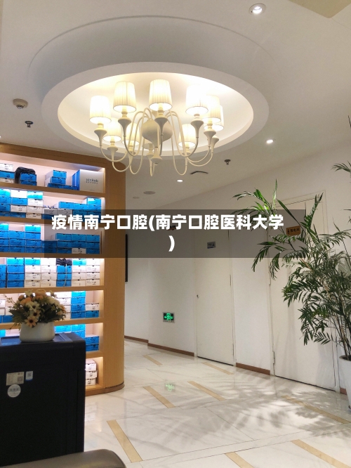 疫情南宁口腔(南宁口腔医科大学)-第2张图片