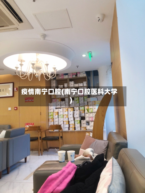 疫情南宁口腔(南宁口腔医科大学)-第1张图片