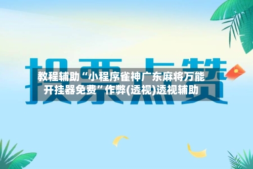 教程辅助“小程序雀神广东麻将万能开挂器免费”作弊(透视)透视辅助-第1张图片