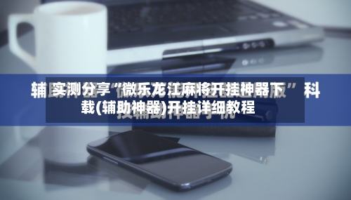 实测分享“微乐龙江麻将开挂神器下载(辅助神器)开挂详细教程-第2张图片