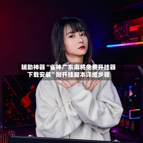 辅助神器“雀神广东麻将免费开挂器下载安装”附开挂脚本详细步骤-第2张图片