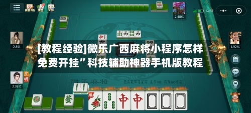 [教程经验]微乐广西麻将小程序怎样免费开挂”科技辅助神器手机版教程-第3张图片
