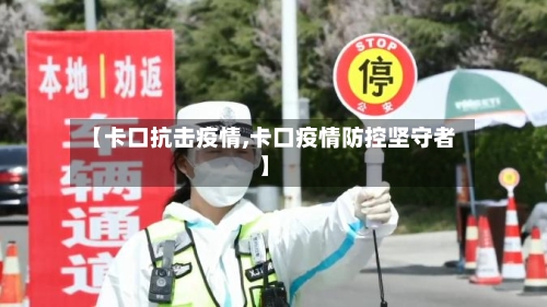 【卡口抗击疫情,卡口疫情防控坚守者】-第2张图片