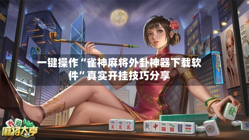 一键操作“雀神麻将外卦神器下载软件”真实开挂技巧分享-第3张图片